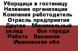 Уборщица в гостиницу › Название организации ­ Компания-работодатель › Отрасль предприятия ­ Другое › Минимальный оклад ­ 1 - Все города Работа » Вакансии   . Ивановская обл.